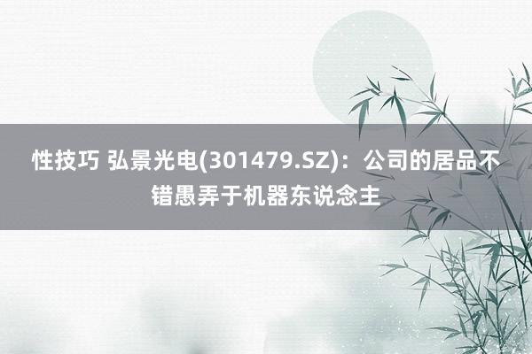 性技巧 弘景光电(301479.SZ)：公司的居品不错愚弄于机器东说念主