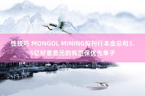 性技巧 MONGOL MINING拟刊行本金总和3.5亿好意思元的有担保优先单子