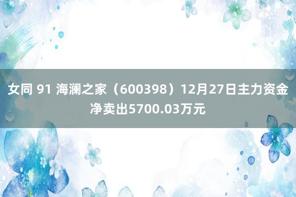 女同 91 海澜之家（600398）12月27日主力资金净卖出5700.03万元