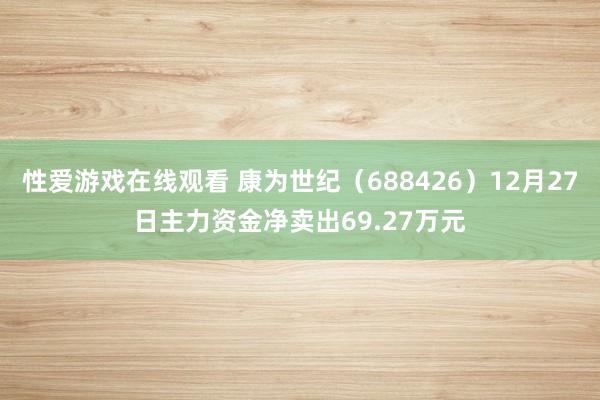 性爱游戏在线观看 康为世纪（688426）12月27日主力资金净卖出69.27万元