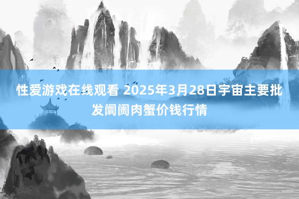 性爱游戏在线观看 2025年3月28日宇宙主要批发阛阓肉蟹价钱行情