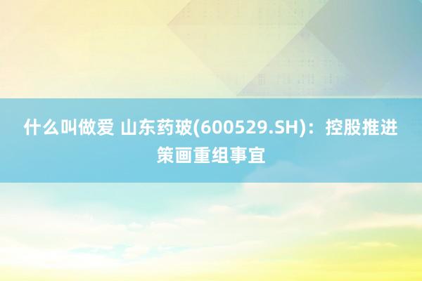 什么叫做爱 山东药玻(600529.SH)：控股推进策画重组事宜