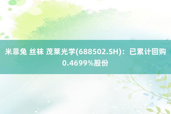 米菲兔 丝袜 茂莱光学(688502.SH)：已累计回购0.4699%股份