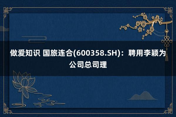 做爱知识 国旅连合(600358.SH)：聘用李颖为公司总司理
