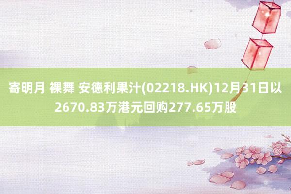 寄明月 裸舞 安德利果汁(02218.HK)12月31日以2670.83万港元回购277.65万股