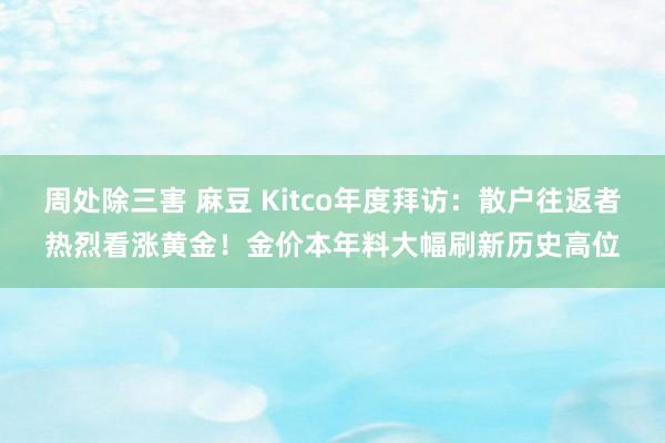 周处除三害 麻豆 Kitco年度拜访：散户往返者热烈看涨黄金！金价本年料大幅刷新历史高位