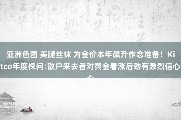 亚洲色图 美腿丝袜 为金价本年飙升作念准备！Kitco年度探问:散户来去者对黄金看涨后劲有激烈信心