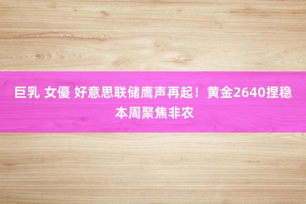 巨乳 女優 好意思联储鹰声再起！黄金2640捏稳 本周聚焦非农
