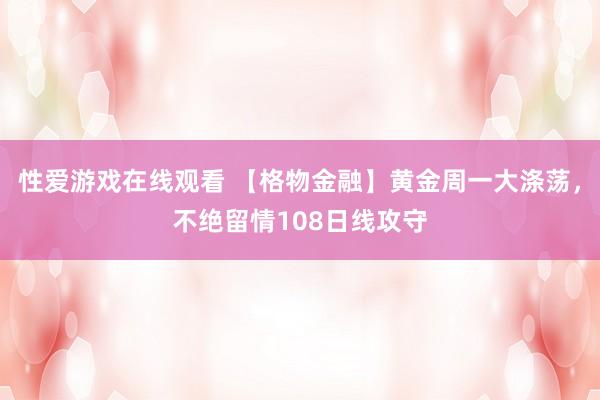 性爱游戏在线观看 【格物金融】黄金周一大涤荡，不绝留情108日线攻守