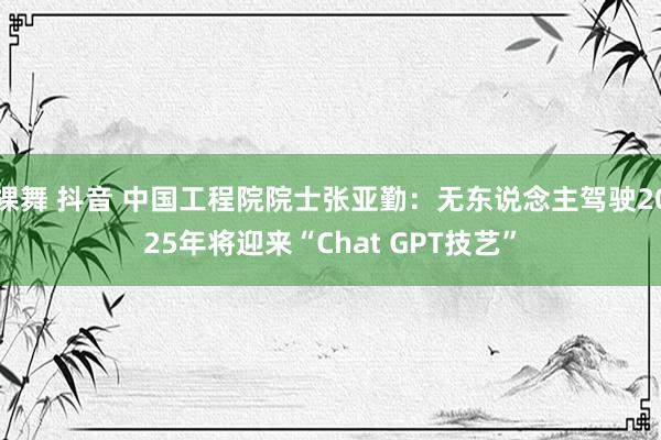 裸舞 抖音 中国工程院院士张亚勤：无东说念主驾驶2025年将迎来“Chat GPT技艺”