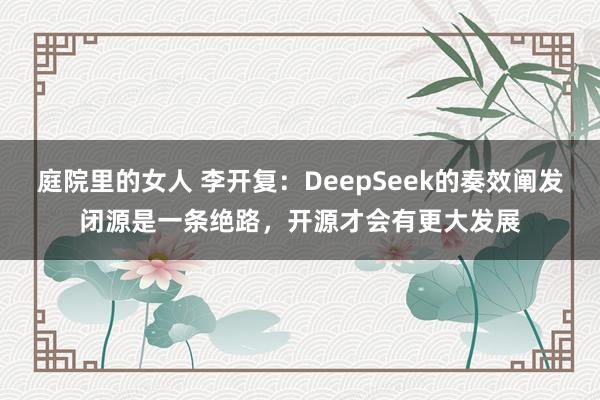 庭院里的女人 李开复：DeepSeek的奏效阐发闭源是一条绝路，开源才会有更大发展