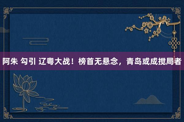阿朱 勾引 辽粤大战！榜首无悬念，青岛或成搅局者