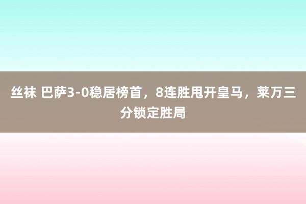 丝袜 巴萨3-0稳居榜首，8连胜甩开皇马，莱万三分锁定胜局