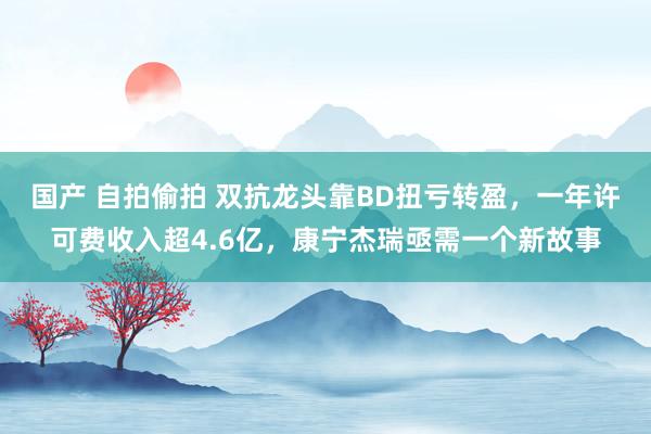 国产 自拍偷拍 双抗龙头靠BD扭亏转盈，一年许可费收入超4.6亿，康宁杰瑞亟需一个新故事
