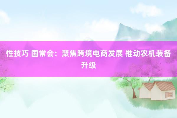 性技巧 国常会：聚焦跨境电商发展 推动农机装备升级