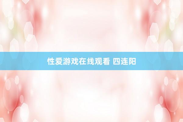 性爱游戏在线观看 四连阳