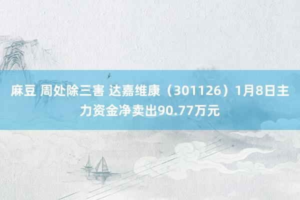 麻豆 周处除三害 达嘉维康（301126）1月8日主力资金净卖出90.77万元