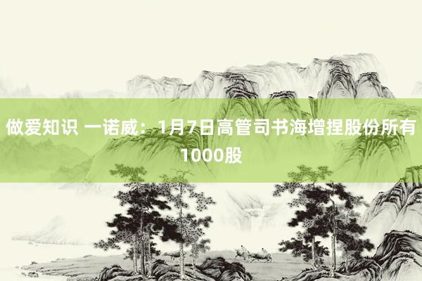 做爱知识 一诺威：1月7日高管司书海增捏股份所有1000股