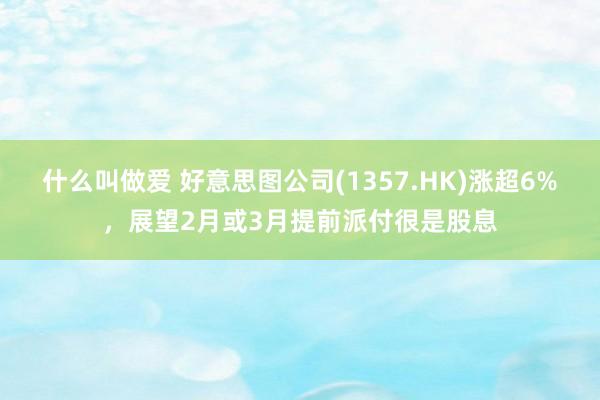 什么叫做爱 好意思图公司(1357.HK)涨超6%，展望2月或3月提前派付很是股息