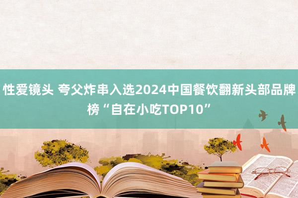 性爱镜头 夸父炸串入选2024中国餐饮翻新头部品牌榜“自在小吃TOP10”