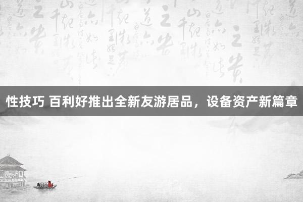 性技巧 百利好推出全新友游居品，设备资产新篇章
