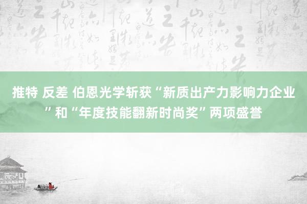 推特 反差 伯恩光学斩获“新质出产力影响力企业”和“年度技能翻新时尚奖”两项盛誉