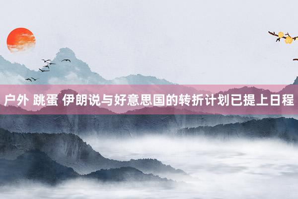 户外 跳蛋 伊朗说与好意思国的转折计划已提上日程