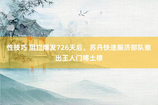 性技巧 阻拦爆发726天后，苏丹快速赈济部队撤出王人门喀土穆