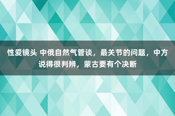 性爱镜头 中俄自然气管谈，最关节的问题，中方说得很判辨，蒙古要有个决断