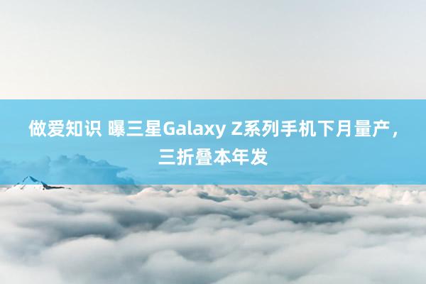做爱知识 曝三星Galaxy Z系列手机下月量产，三折叠本年发
