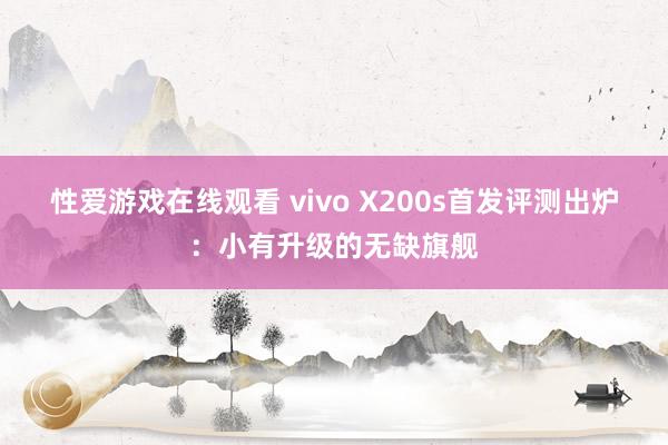 性爱游戏在线观看 vivo X200s首发评测出炉：小有升级的无缺旗舰