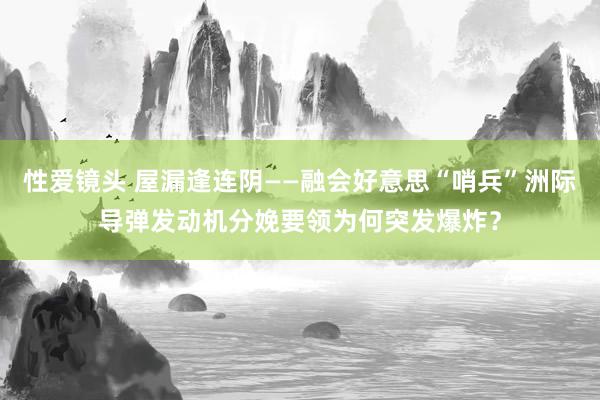 性爱镜头 屋漏逢连阴——融会好意思“哨兵”洲际导弹发动机分娩要领为何突发爆炸？
