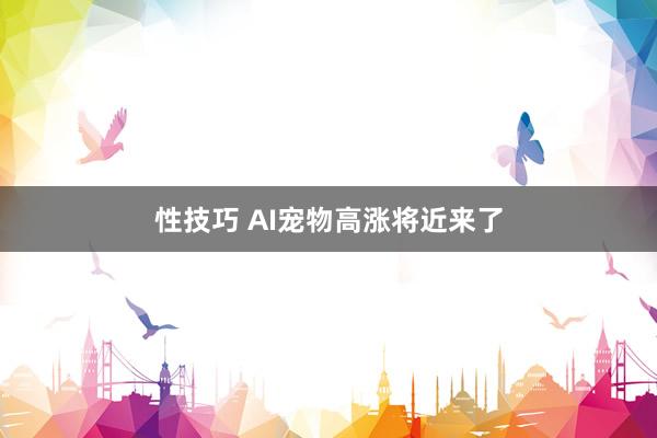 性技巧 AI宠物高涨将近来了