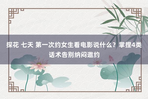 探花 七天 第一次约女生看电影说什么？掌捏4类话术告别纳闷邀约