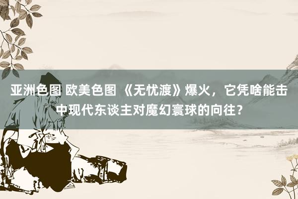 亚洲色图 欧美色图 《无忧渡》爆火，它凭啥能击中现代东谈主对魔幻寰球的向往？