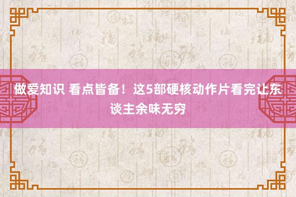 做爱知识 看点皆备！这5部硬核动作片看完让东谈主余味无穷
