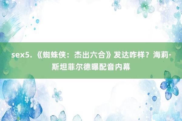 sex5. 《蜘蛛侠：杰出六合》发达咋样？海莉·斯坦菲尔德曝配音内幕