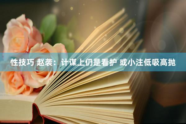 性技巧 赵袭:计谋上仍是看护 或小注低吸高抛