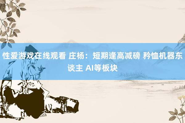 性爱游戏在线观看 庄杨:短期逢高减磅 矜恤机器东谈主 AI等板块