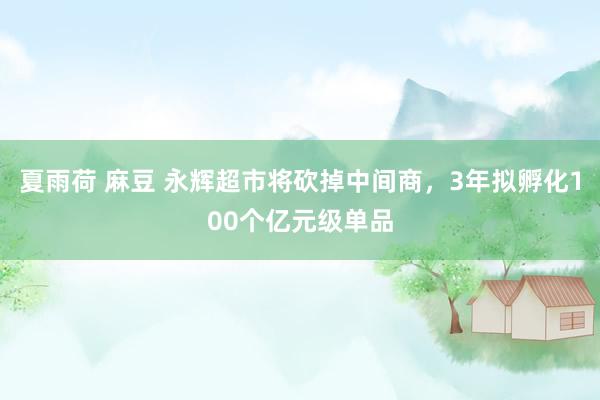 夏雨荷 麻豆 永辉超市将砍掉中间商，3年拟孵化100个亿元级单品