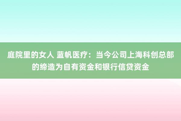 庭院里的女人 蓝帆医疗：当今公司上海科创总部的缔造为自有资金和银行信贷资金