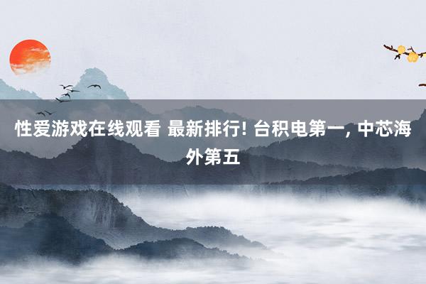 性爱游戏在线观看 最新排行! 台积电第一， 中芯海外第五