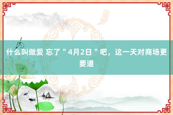 什么叫做爱 忘了＂4月2日＂吧，这一天对商场更要道