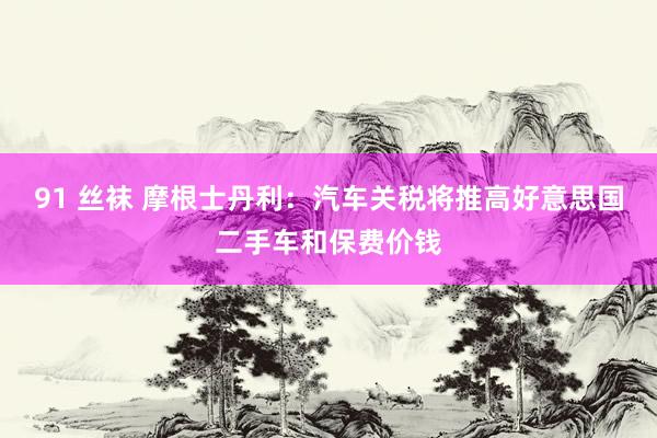 91 丝袜 摩根士丹利：汽车关税将推高好意思国二手车和保费价钱