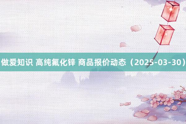 做爱知识 高纯氟化锌 商品报价动态（2025-03-30）