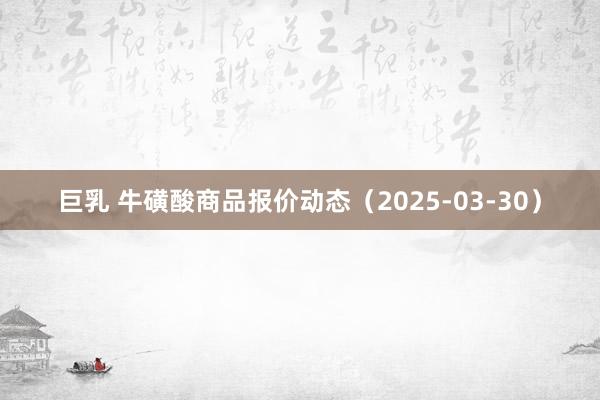 巨乳 牛磺酸商品报价动态（2025-03-30）