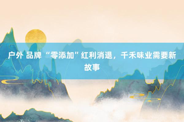 户外 品牌 “零添加”红利消退，千禾味业需要新故事