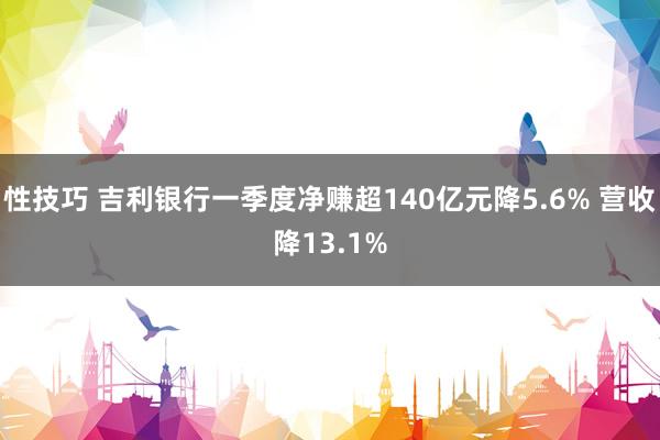 性技巧 吉利银行一季度净赚超140亿元降5.6% 营收降13.1%