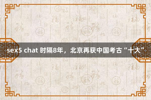 sex5 chat 时隔8年，北京再获中国考古“十大”