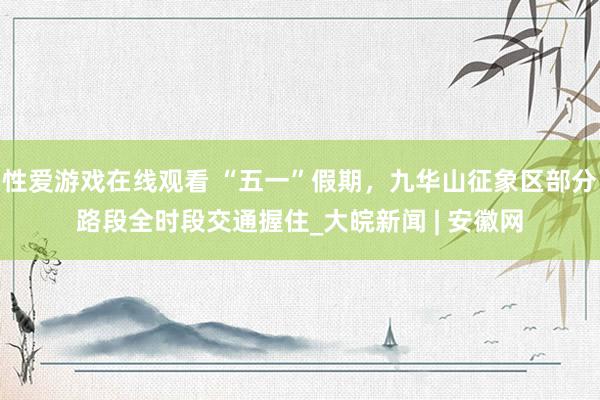 性爱游戏在线观看 “五一”假期，九华山征象区部分路段全时段交通握住_大皖新闻 | 安徽网